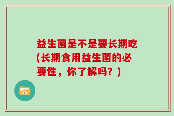 益生菌是不是要长期吃(长期食用益生菌的必要性，你了解吗？)