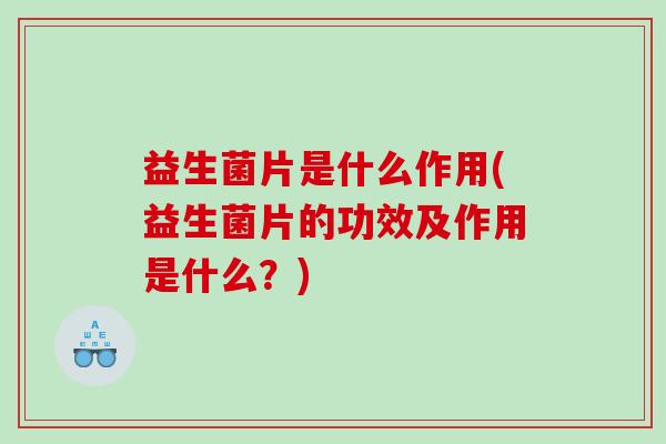 益生菌片是什么作用(益生菌片的功效及作用是什么？)