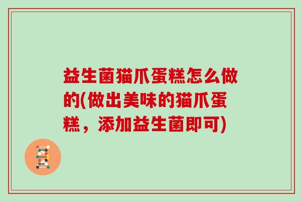 益生菌猫爪蛋糕怎么做的(做出美味的猫爪蛋糕,添加益生菌即可) 益生菌猫爪蛋糕怎么做的(做出美味的猫爪蛋糕,添加益生菌即可)