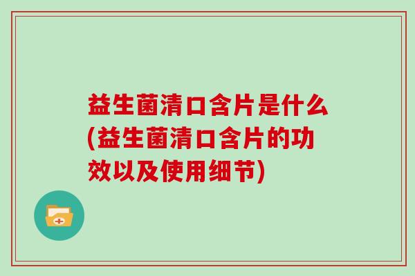 益生菌清口含片是什么(益生菌清口含片的功效以及使用细节)