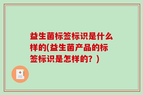 益生菌标签标识是什么样的(益生菌产品的标签标识是怎样的？)