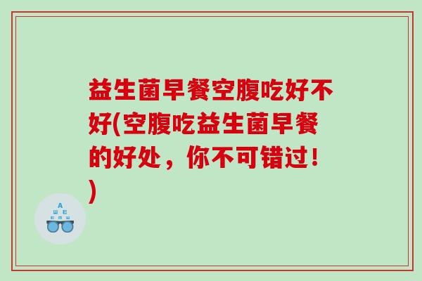 益生菌早餐空腹吃好不好(空腹吃益生菌早餐的好处,你不可错过!) 益生菌早餐空腹吃好不好(空腹吃益生菌早餐的好处,你不可错过!)