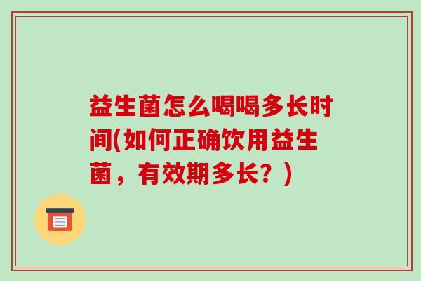 益生菌怎么喝喝多长时间(如何正确饮用益生菌，有效期多长？)
