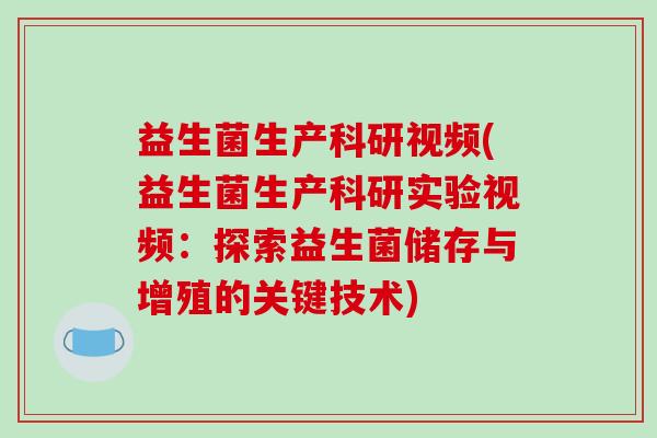 益生菌生产科研视频(益生菌生产科研实验视频：探索益生菌储存与增殖的关键技术)