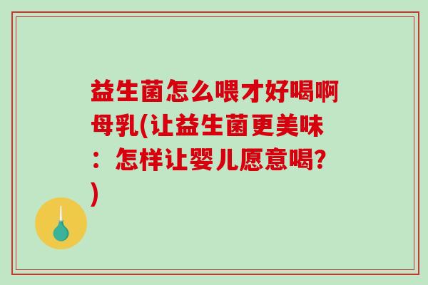 益生菌怎么喂才好喝啊母乳(让益生菌更美味：怎样让婴儿愿意喝？)