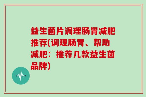 益生菌片调理肠胃推荐(调理肠胃、帮助：推荐几款益生菌品牌)