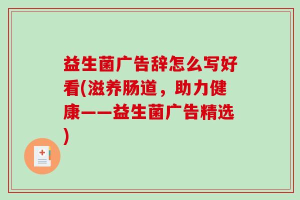 益生菌广告辞怎么写好看(滋养肠道，助力健康——益生菌广告精选)