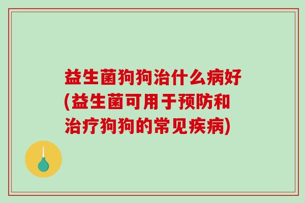 益生菌狗狗治什么病好(益生菌可用于预防和治疗狗狗的常见疾病)