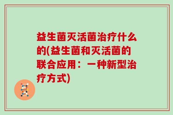 益生菌灭活菌治疗什么的(益生菌和灭活菌的联合应用：一种新型治疗方式)
