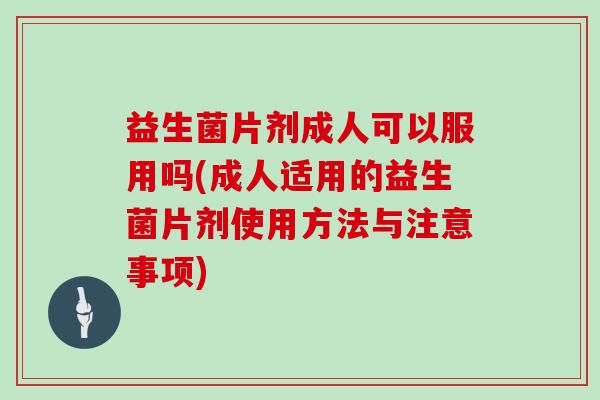 益生菌片剂成人可以服用吗(成人适用的益生菌片剂使用方法与注意事项)