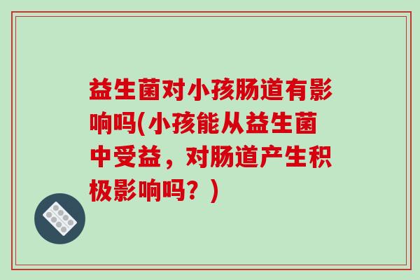 益生菌对小孩肠道有影响吗(小孩能从益生菌中受益，对肠道产生积极影响吗？)