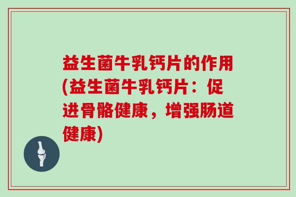 益生菌牛乳钙片的作用(益生菌牛乳钙片：促进骨骼健康，增强肠道健康)