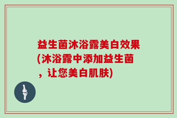 益生菌沐浴露美白效果(沐浴露中添加益生菌，让您美白)