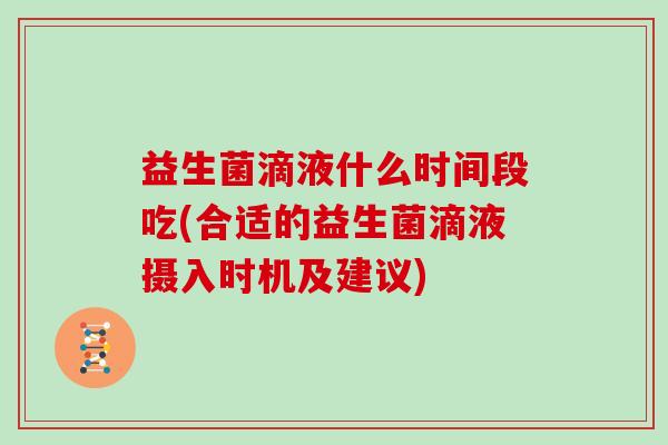 益生菌滴液什么时间段吃(合适的益生菌滴液摄入时机及建议)