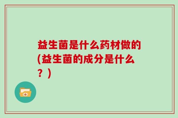 益生菌是什么药材做的(益生菌的成分是什么？)