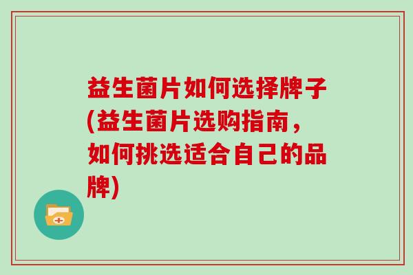 益生菌片如何选择牌子(益生菌片选购指南，如何挑选适合自己的品牌)
