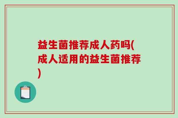 益生菌推荐成人药吗(成人适用的益生菌推荐)