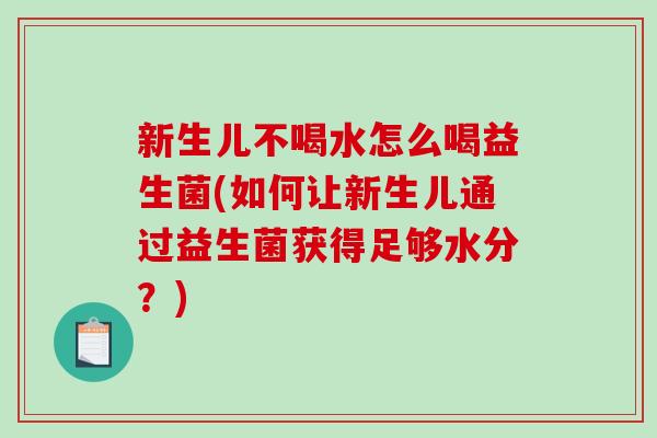 新生儿不喝水怎么喝益生菌(如何让新生儿通过益生菌获得足够水分？)