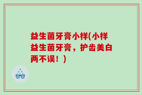 益生菌牙膏小样(小样益生菌牙膏，护齿美白两不误！)