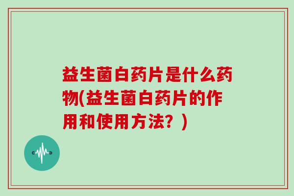 益生菌白药片是什么(益生菌白药片的作用和使用方法?) 益生菌白药片是什么(益生菌白药片的作用和使用方法?)