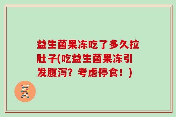 益生菌果冻吃了多久拉肚子(吃益生菌果冻引发？考虑停食！)