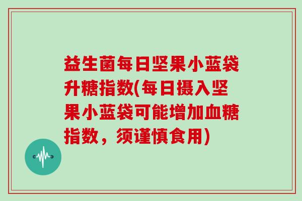 益生菌每日坚果小蓝袋升糖指数(每日摄入坚果小蓝袋可能增加血糖指数，须谨慎食用)