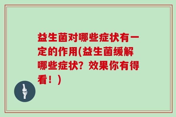 益生菌对哪些症状有一定的作用(益生菌缓解哪些症状？效果你有得看！)