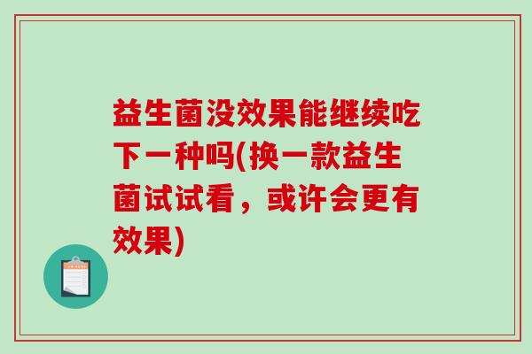 益生菌没效果能继续吃下一种吗(换一款益生菌试试看，或许会更有效果)