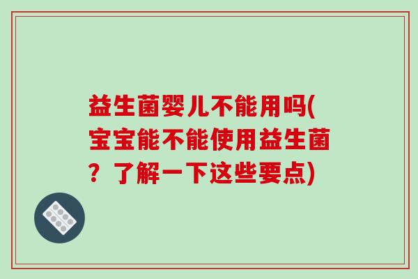 益生菌婴儿不能用吗(宝宝能不能使用益生菌？了解一下这些要点)