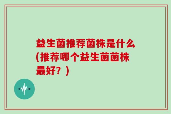 益生菌推荐菌株是什么(推荐哪个益生菌菌株最好？)