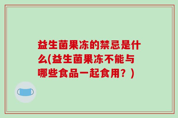 益生菌果冻的禁忌是什么(益生菌果冻不能与哪些食品一起食用？)