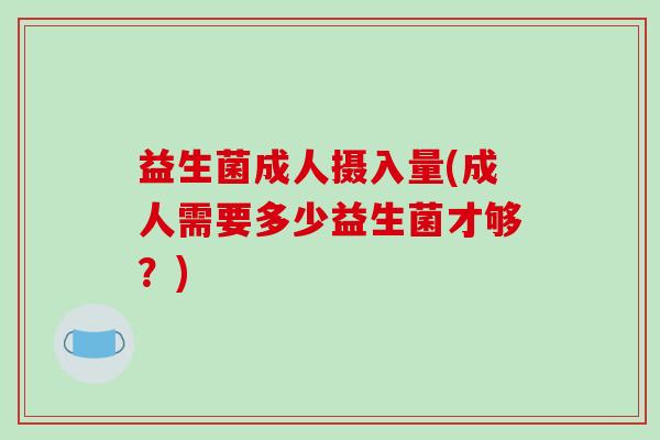 益生菌成人摄入量(成人需要多少益生菌才够？)