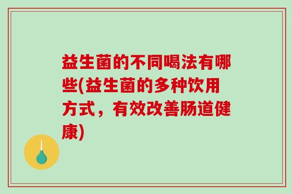益生菌的不同喝法有哪些(益生菌的多种饮用方式，有效改善肠道健康)