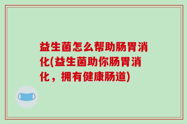 益生菌怎么帮助肠胃消化(益生菌助你肠胃消化，拥有健康肠道)