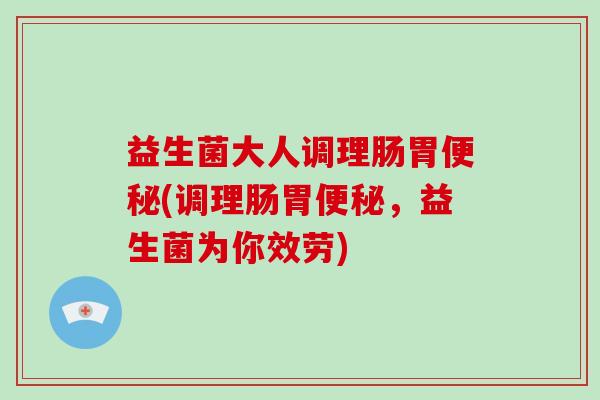 益生菌大人调理肠胃(调理肠胃，益生菌为你效劳)