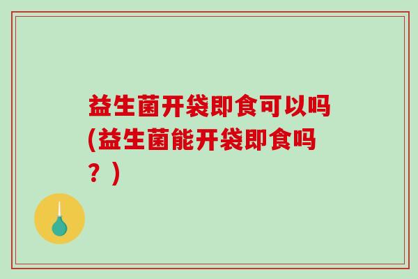 益生菌开袋即食可以吗(益生菌能开袋即食吗？)