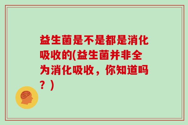 益生菌是不是都是消化吸收的(益生菌并非全为消化吸收，你知道吗？)