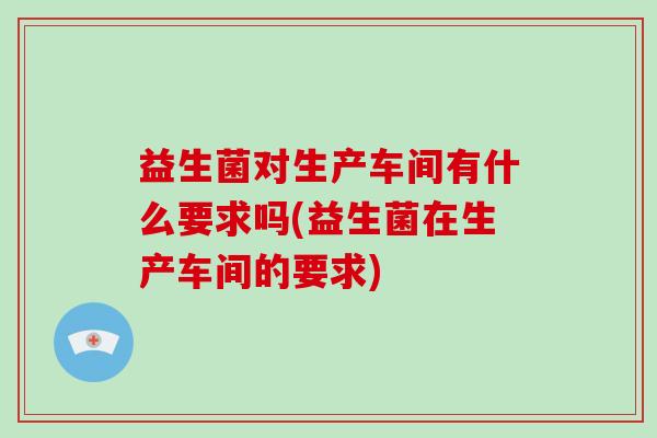 益生菌对生产车间有什么要求吗(益生菌在生产车间的要求)
