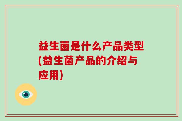 益生菌是什么产品类型(益生菌产品的介绍与应用)