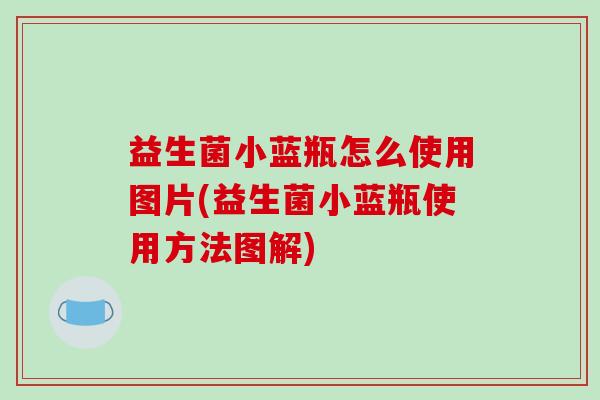 益生菌小蓝瓶怎么使用图片(益生菌小蓝瓶使用方法图解)