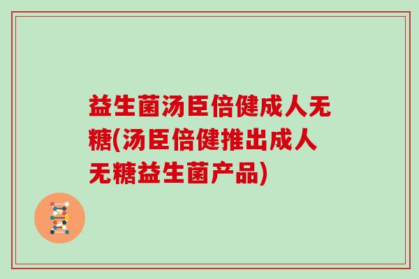 益生菌汤臣倍健成人无糖(汤臣倍健推出成人无糖益生菌产品)