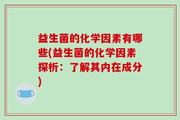 益生菌的化学因素有哪些(益生菌的化学因素探析：了解其内在成分)