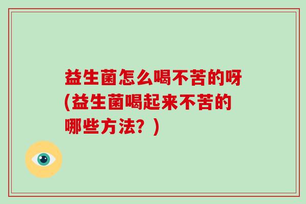 益生菌怎么喝不苦的呀(益生菌喝起来不苦的哪些方法？)