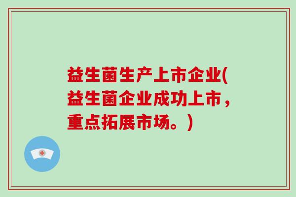益生菌生产上市企业(益生菌企业成功上市，重点拓展市场。)