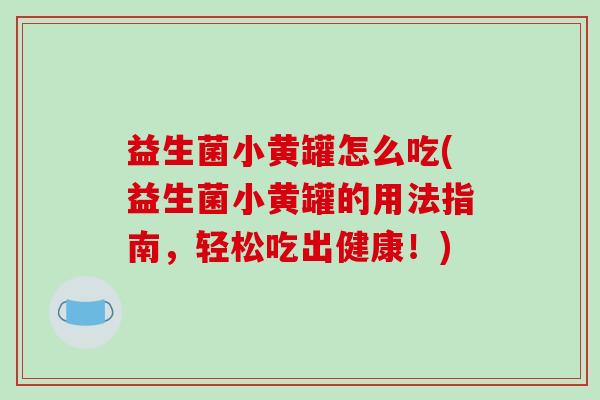益生菌小黄罐怎么吃(益生菌小黄罐的用法指南，轻松吃出健康！)