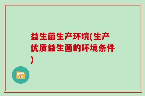 益生菌生产环境(生产优质益生菌的环境条件)