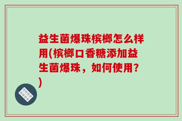 益生菌爆珠槟榔怎么样用(槟榔口香糖添加益生菌爆珠，如何使用？)