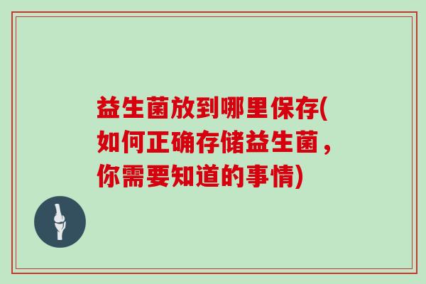 益生菌放到哪里保存(如何正确存储益生菌，你需要知道的事情)
