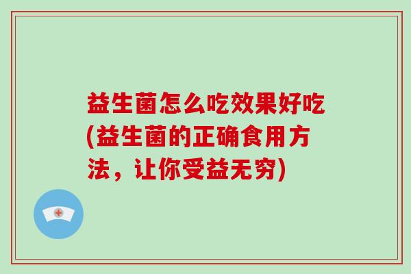 益生菌怎么吃效果好吃(益生菌的正确食用方法,让你受益无穷) 益生菌怎么吃效果好吃(益生菌的正确食用方法,让你受益无穷)