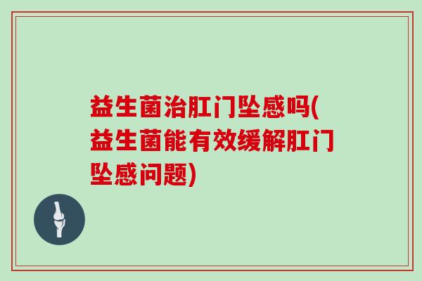 益生菌肛门坠感吗(益生菌能有效缓解肛门坠感问题)